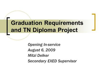 Graduation Requirements and TN Diploma Project Opening In-service August 6, 2009 Mitzi Delker Secondary EXED Supervisor.