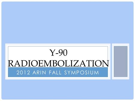 Y-90 Radioembolization 2012 ARIN Fall symposium.
