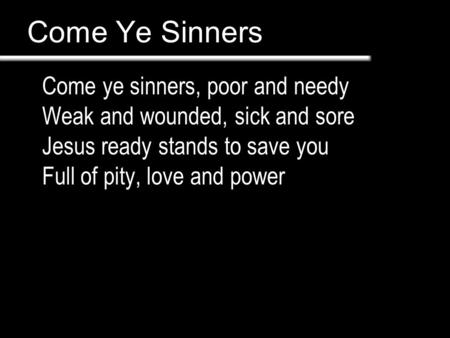 Come Ye Sinners Come ye sinners, poor and needy Weak and wounded, sick and sore Jesus ready stands to save you Full of pity, love and power.