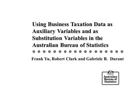 Using Business Taxation Data as Auxiliary Variables and as Substitution Variables in the Australian Bureau of Statistics Frank Yu, Robert Clark and Gabriele.