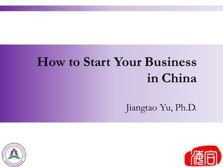 How to Start Your Business in China Jiangtao Yu, Ph.D.
