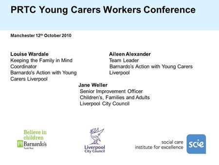 PRTC Young Carers Workers Conference Manchester 12 th October 2010 Louise Wardale Aileen Alexander Keeping the Family in Mind Team Leader Coordinator Barnardo’s.
