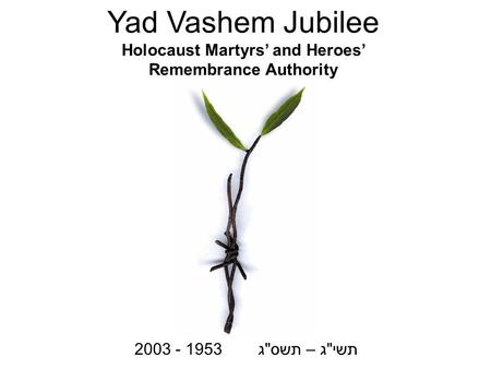 Yad Vashem Jubilee Holocaust Martyrs’ and Heroes’ Remembrance Authority תשיג – תשסג 1953 - 2003.