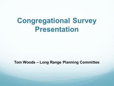 Congregational Survey Presentation Tom Woods – Long Range Planning Committee.