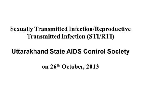 Sexually Transmitted Infection/Reproductive Transmitted Infection (STI/RTI) Uttarakhand State AIDS Control Society on 26 th October, 2013.
