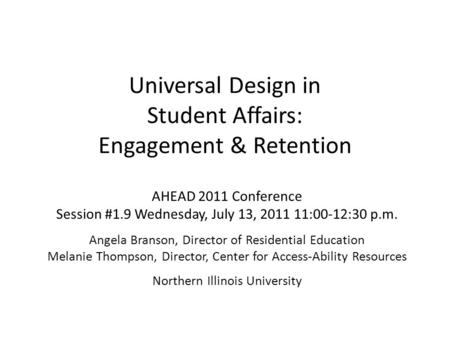 Universal Design in Student Affairs: Engagement & Retention AHEAD 2011 Conference Session #1.9 Wednesday, July 13, 2011 11:00-12:30 p.m. Angela Branson,
