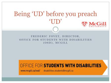 FREDERIC FOVET, DIRECTOR, OFFICE FOR STUDENTS WITH DISABILITIES (OSD), MCGILL Being ‘UD’ before you preach ‘UD’
