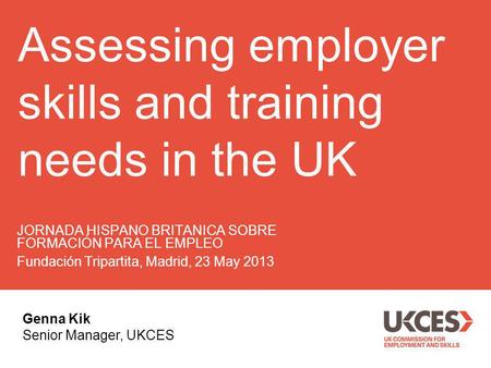 Assessing employer skills and training needs in the UK JORNADA HISPANO BRITANICA SOBRE FORMACIÓN PARA EL EMPLEO Fundación Tripartita, Madrid, 23 May 2013.