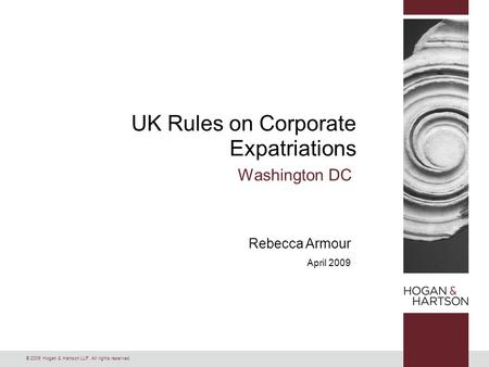 © 2009 Hogan & Hartson LLP. All rights reserved. Rebecca Armour April 2009 UK Rules on Corporate Expatriations Washington DC.