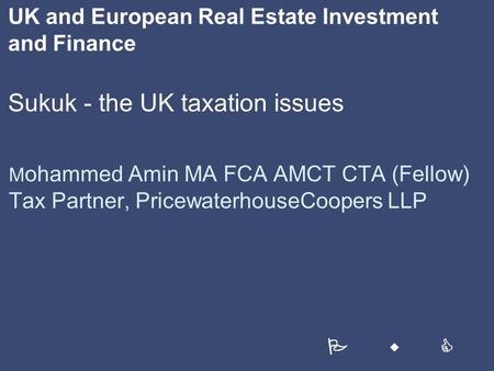 UK and European Real Estate Investment and Finance Sukuk - the UK taxation issues M ohammed Amin MA FCA AMCT CTA (Fellow) Tax Partner, PricewaterhouseCoopers.