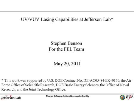 Stephen Benson For the FEL Team May 20, 2011 UV/VUV Lasing Capabilities at Jefferson Lab* * This work was supported by U.S. DOE Contract No. DE-AC05-84-ER40150,