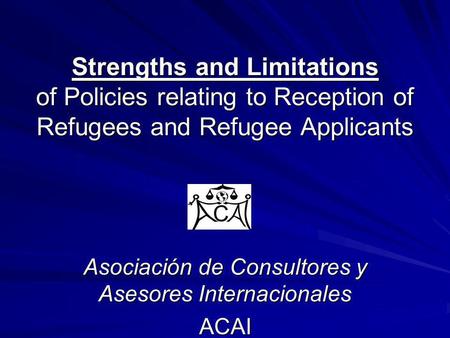 Strengths and Limitations of Policies relating to Reception of Refugees and Refugee Applicants Asociación de Consultores y Asesores Internacionales ACAI.