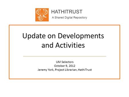 HATHITRUST A Shared Digital Repository Update on Developments and Activities UM Selectors October 9, 2012 Jeremy York, Project Librarian, HathiTrust.