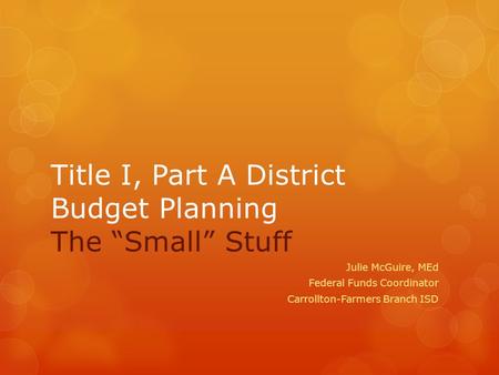 Title I, Part A District Budget Planning The “Small” Stuff Julie McGuire, MEd Federal Funds Coordinator Carrollton-Farmers Branch ISD.