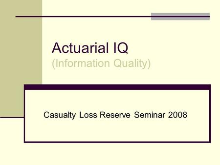 Actuarial IQ (Information Quality) Casualty Loss Reserve Seminar 2008.
