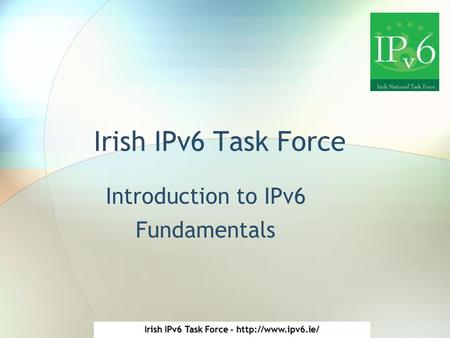 Irish IPv6 Task Force -  Irish IPv6 Task Force Introduction to IPv6 Fundamentals.