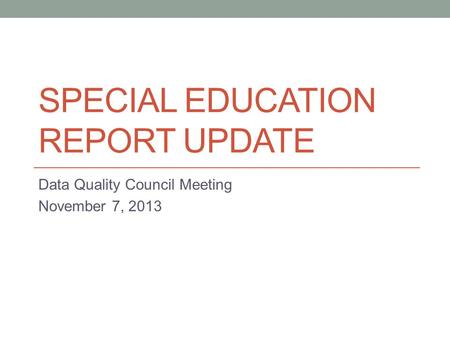 SPECIAL EDUCATION REPORT UPDATE Data Quality Council Meeting November 7, 2013.