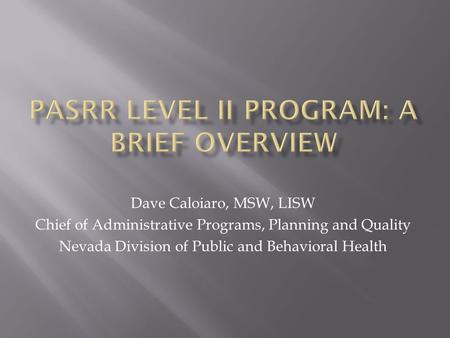 Dave Caloiaro, MSW, LISW Chief of Administrative Programs, Planning and Quality Nevada Division of Public and Behavioral Health.