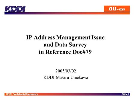 KDDI Confidential Proprietary Slide 1 IP Address Management Issue and Data Survey in Reference Doc#79 2005/03/02 KDDI Masaru Umekawa.