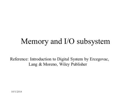 10/1/2014 Memory and I/O subsystem Reference: Introduction to Digital System by Ercegovac, Lang & Moreno, Wiley Publisher.