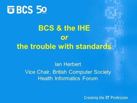 BCS & the IHE or the trouble with standards Ian Herbert Vice Chair, British Computer Society Health Informatics Forum.