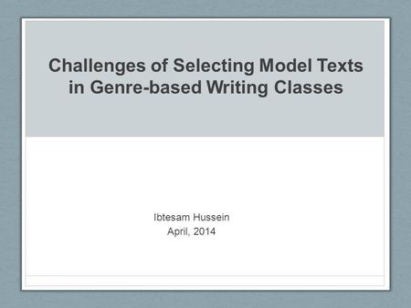 Challenges of Selecting Model Texts in Genre-based Writing Classes Ibtesam Hussein April, 2014.