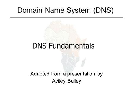 Domain Name System (DNS) Adapted from a presentation by Ayitey Bulley DNS Fundamentals.