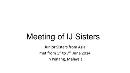 Meeting of IJ Sisters Junior Sisters from Asia met from 1 st to 7 th June 2014 In Penang, Malaysia.