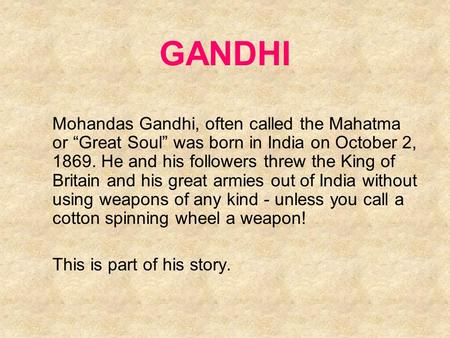GANDHI Mohandas Gandhi, often called the Mahatma or “Great Soul” was born in India on October 2, 1869. He and his followers threw the King of Britain and.