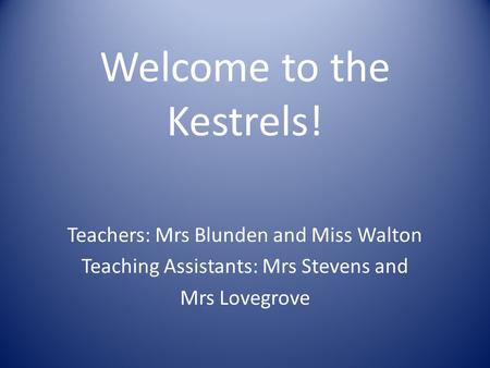 Welcome to the Kestrels! Teachers: Mrs Blunden and Miss Walton Teaching Assistants: Mrs Stevens and Mrs Lovegrove.