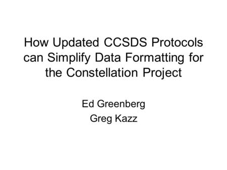 How Updated CCSDS Protocols can Simplify Data Formatting for the Constellation Project Ed Greenberg Greg Kazz.