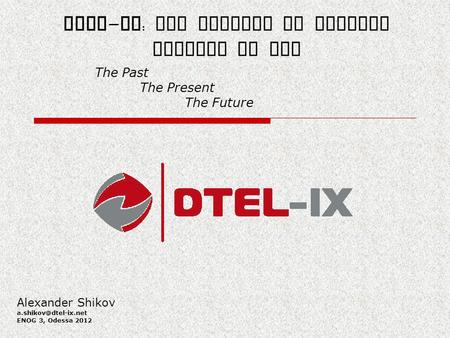 DTEL - IX : The Project of Digital Telecom IX LLC The Past The Present The Future Alexander Shikov ENOG 3, Odessa 2012.