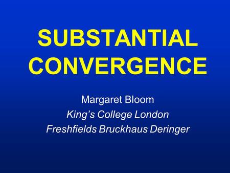 SUBSTANTIAL CONVERGENCE Margaret Bloom King’s College London Freshfields Bruckhaus Deringer.