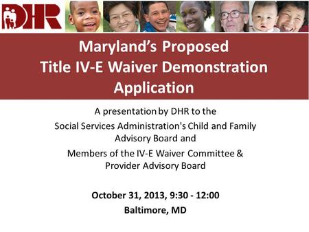 Maryland’s Proposed Title IV-E Waiver Demonstration Application A presentation by DHR to the Social Services Administration's Child and Family Advisory.