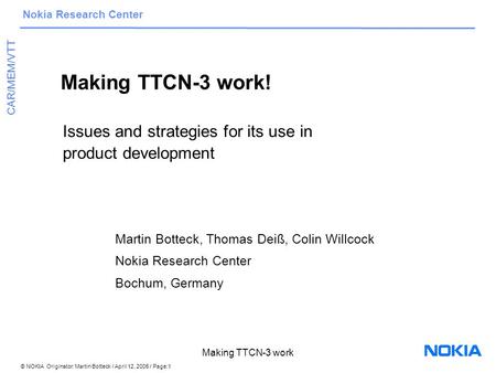 © NOKIA Originator: Martin Botteck / April 12, 2005 / Page:1 Nokia Research Center CAR/MEM/VTT Making TTCN-3 work Making TTCN-3 work! Issues and strategies.
