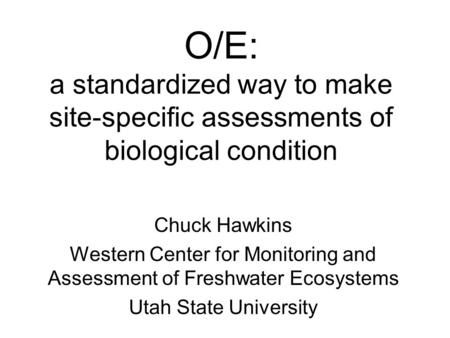 O/E: a standardized way to make site-specific assessments of biological condition Chuck Hawkins Western Center for Monitoring and Assessment of Freshwater.