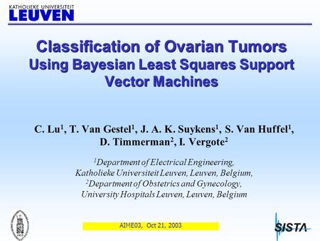 AIME03, Oct 21, 2003 Classification of Ovarian Tumors Using Bayesian Least Squares Support Vector Machines C. Lu 1, T. Van Gestel 1, J. A. K. Suykens.
