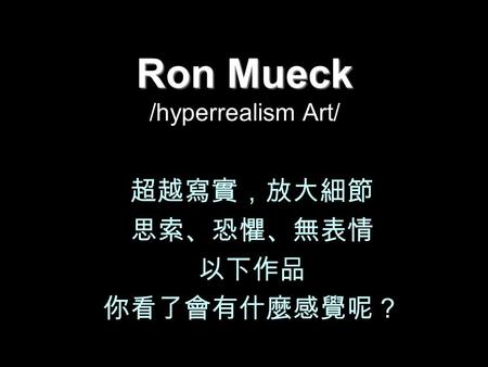 Ron Mueck Ron Mueck /hyperrealism Art/ 超越寫實，放大細節 思索、恐懼、無表情 以下作品 你看了會有什麼感覺呢？