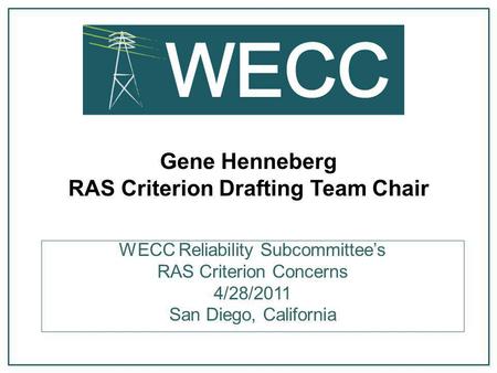Gene Henneberg RAS Criterion Drafting Team Chair WECC Reliability Subcommittee’s RAS Criterion Concerns 4/28/2011 San Diego, California.