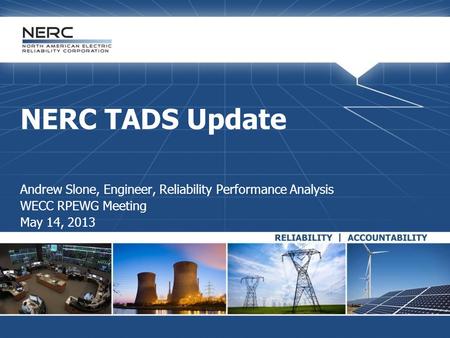 NERC TADS Update Andrew Slone, Engineer, Reliability Performance Analysis WECC RPEWG Meeting May 14, 2013.