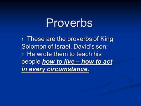 Proverbs 1 These are the proverbs of King Solomon of Israel, David’s son: 2 He wrote them to teach his people how to live – how to act in every circumstance.