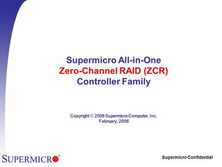 Supermicro Confidential Supermicro All-in-One Zero-Channel RAID (ZCR) Controller Family Copyright © 2006 Supermicro Computer, Inc. February, 2006.