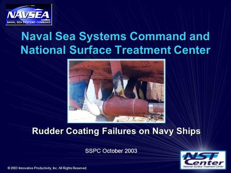 Naval Sea Systems Command and National Surface Treatment Center Rudder Coating Failures on Navy Ships SSPC October 2003 © 2003 Innovative Productivity,