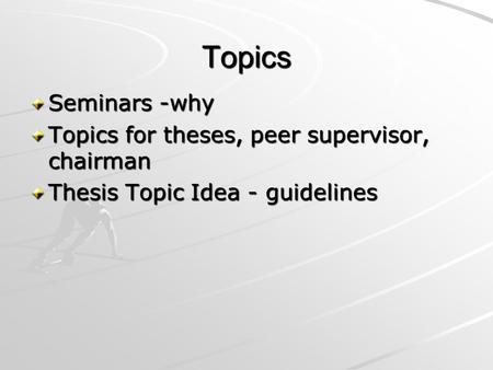 Topics Seminars -why Topics for theses, peer supervisor, chairman Thesis Topic Idea - guidelines.