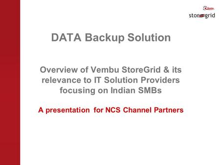DATA Backup Solution Overview of Vembu StoreGrid & its relevance to IT Solution Providers focusing on Indian SMBs A presentation for NCS Channel Partners.