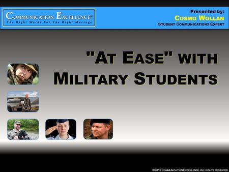 “ AT EASE ” WITH MILITARY STUDENTS ©2012 C OMMUNICATION E XCELLENCE. A LL RIGHTS RESERVED. A T E ASE  WITH M ILITARY S TUDENTS Presented by: C OSMO W.