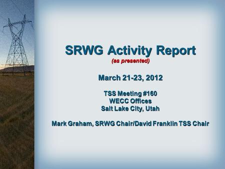 SRWG Activity Report (as presented) March 21-23, 2012 TSS Meeting #160 WECC Offices Salt Lake City, Utah Mark Graham, SRWG Chair/David Franklin TSS.