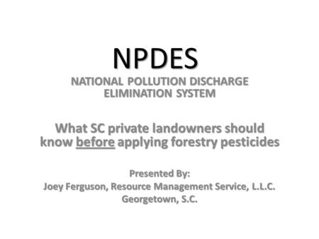 NPDES NATIONAL POLLUTION DISCHARGE ELIMINATION SYSTEM What SC private landowners should know before applying forestry pesticides Presented By: Joey Ferguson,