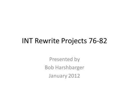 INT Rewrite Projects 76-82 Presented by Bob Harshbarger January 2012.