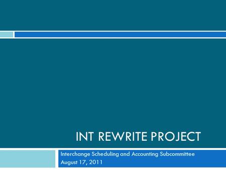 INT REWRITE PROJECT Interchange Scheduling and Accounting Subcommittee August 17, 2011.